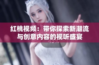 红桃视频：带你探索新潮流与创意内容的视听盛宴