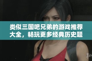 类似三国吧兄弟的游戏推荐大全，畅玩更多经典历史题材游戏的选择与分享