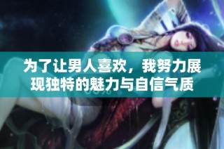 为了让男人喜欢，我努力展现独特的魅力与自信气质