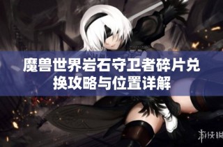 魔兽世界岩石守卫者碎片兑换攻略与位置详解