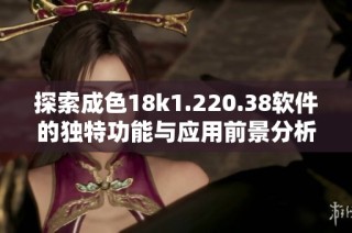 探索成色18k1.220.38软件的独特功能与应用前景分析