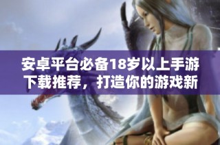 安卓平台必备18岁以上手游下载推荐，打造你的游戏新体验