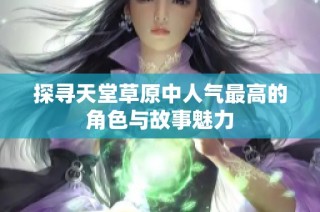 探寻天堂草原中人气最高的角色与故事魅力
