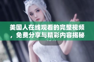 美国人在线观看的完整视频，免费分享与精彩内容揭秘