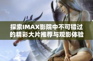 探索IMAX影院中不可错过的精彩大片推荐与观影体验