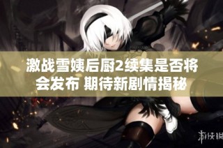 激战雪姨后厨2续集是否将会发布 期待新剧情揭秘