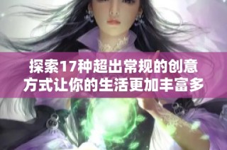 探索17种超出常规的创意方式让你的生活更加丰富多彩