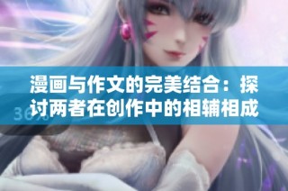 漫画与作文的完美结合：探讨两者在创作中的相辅相成之处