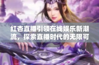 红杏直播引领在线娱乐新潮流，探索直播时代的无限可能性