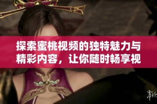 探索蜜桃视频的独特魅力与精彩内容，让你随时畅享视听盛宴