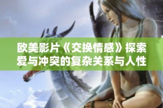 欧美影片《交换情感》探索爱与冲突的复杂关系与人性挑战