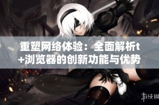 重塑网络体验：全面解析t+浏览器的创新功能与优势