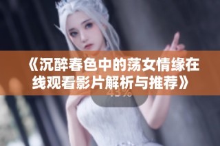 《沉醉春色中的荡女情缘在线观看影片解析与推荐》