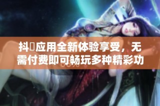 抖抈应用全新体验享受，无需付费即可畅玩多种精彩功能