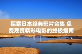 探索日本经典影片合集 免费观赏精彩电影的终极指南
