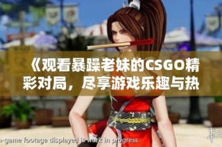 《观看暴躁老妹的CSGO精彩对局，尽享游戏乐趣与热血时刻》