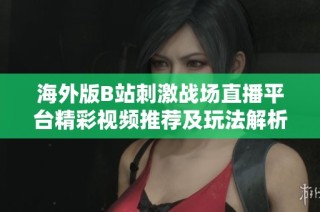 海外版B站刺激战场直播平台精彩视频推荐及玩法解析