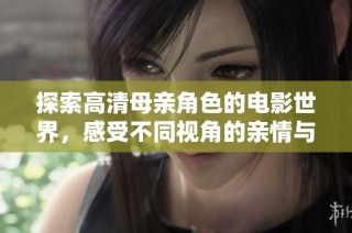 探索高清母亲角色的电影世界，感受不同视角的亲情与生活挑战