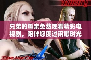 兄弟的母亲免费观看精彩电视剧，陪伴您度过闲暇时光