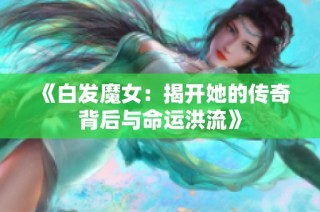 《白发魔女：揭开她的传奇背后与命运洪流》
