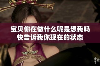 宝贝你在做什么呢是想我吗快告诉我你现在的状态