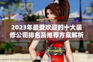 2023年最受欢迎的十大装修公司排名及推荐方案解析