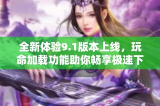 全新体验9.1版本上线，玩命加载功能助你畅享极速下载快感