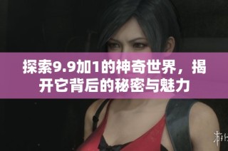 探索9.9加1的神奇世界，揭开它背后的秘密与魅力