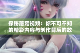 探秘蘑菇视频：你不可不知的精彩内容与创作背后的故事