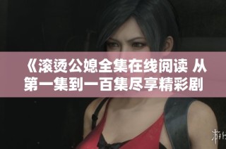 《滚烫公媳全集在线阅读 从第一集到一百集尽享精彩剧情》
