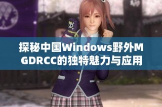 探秘中国Windows野外MGDRCC的独特魅力与应用场景