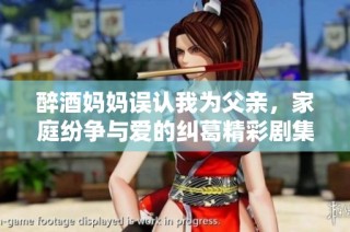 醉酒妈妈误认我为父亲，家庭纷争与爱的纠葛精彩剧集