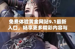 免费体验黄金网站9.1最新入口，畅享更多精彩内容与服务！