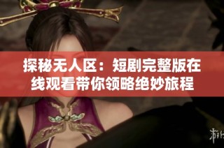 探秘无人区：短剧完整版在线观看带你领略绝妙旅程