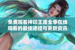 免费观看神印王座全季在线观看的最佳途径与更新资讯