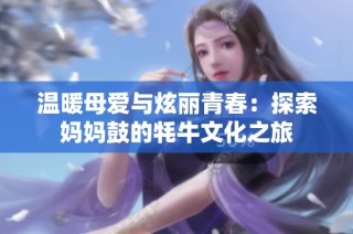 温暖母爱与炫丽青春：探索妈妈鼓的牦牛文化之旅