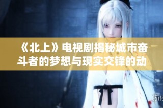 《北上》电视剧揭秘城市奋斗者的梦想与现实交锋的动人故事