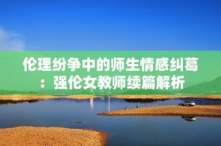 伦理纷争中的师生情感纠葛：强伦女教师续篇解析