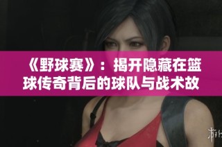 《野球赛》：揭开隐藏在篮球传奇背后的球队与战术故事