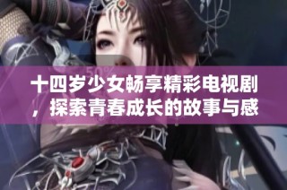 十四岁少女畅享精彩电视剧，探索青春成长的故事与感悟