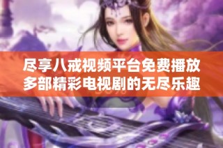 尽享八戒视频平台免费播放多部精彩电视剧的无尽乐趣