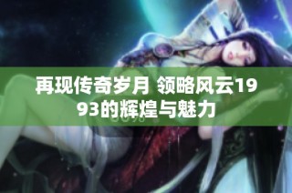 再现传奇岁月 领略风云1993的辉煌与魅力