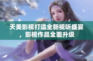 天美影视打造全新视听盛宴，影视作品全面升级