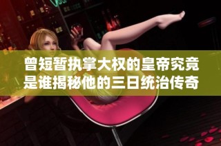 曾短暂执掌大权的皇帝究竟是谁揭秘他的三日统治传奇