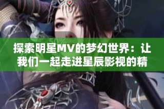 探索明星MV的梦幻世界：让我们一起走进星辰影视的精彩旅程