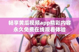 畅享黄瓜视频app精彩内容永久免费在线观看体验