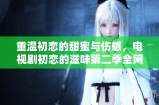 重温初恋的甜蜜与伤感，电视剧初恋的滋味第二季全网免费观看