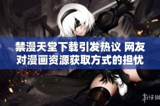 禁漫天堂下载引发热议 网友对漫画资源获取方式的担忧