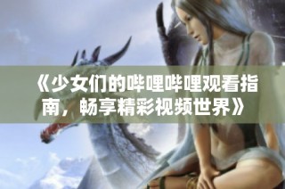 《少女们的哔哩哔哩观看指南，畅享精彩视频世界》
