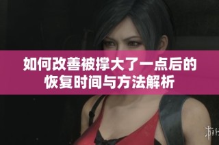 如何改善被撑大了一点后的恢复时间与方法解析